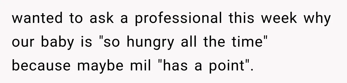 wanted to ask a professional this week why our baby is "so hungry all the time" because maybe mil "has a point".