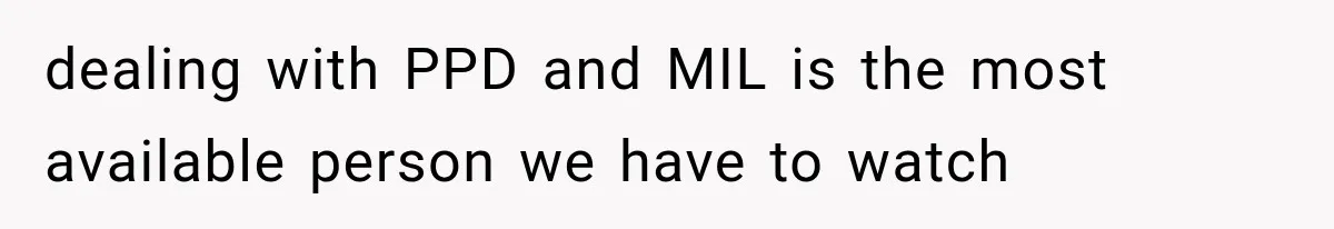 dealing with PPD and MIL is the most available person we have to watch