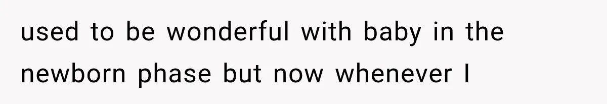 used to be wonderful with baby in the newborn phase but now whenever I