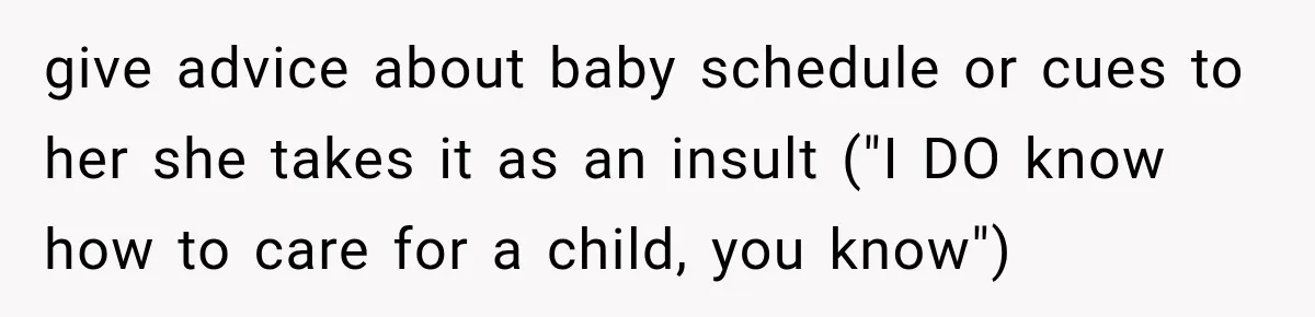 give advice about baby schedule or cues to her she takes it as an insult ("I DO know how to care for a child, you know")