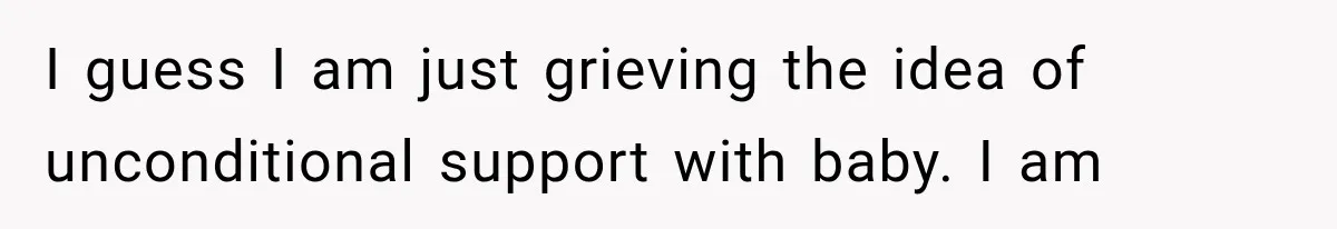I guess I am just grieving the idea of unconditional support with baby. I am