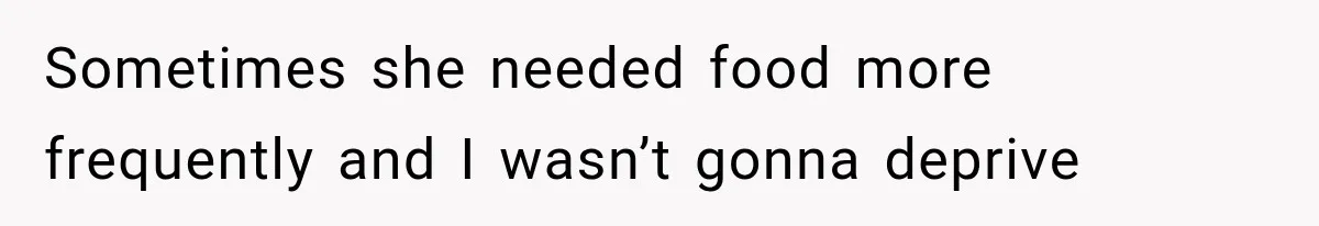 Sometimes she needed food more frequently and I wasn’t gonna deprive