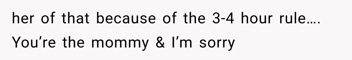 her of that because of the 3-4 hour rule…. You’re the mommy & I’m sorry