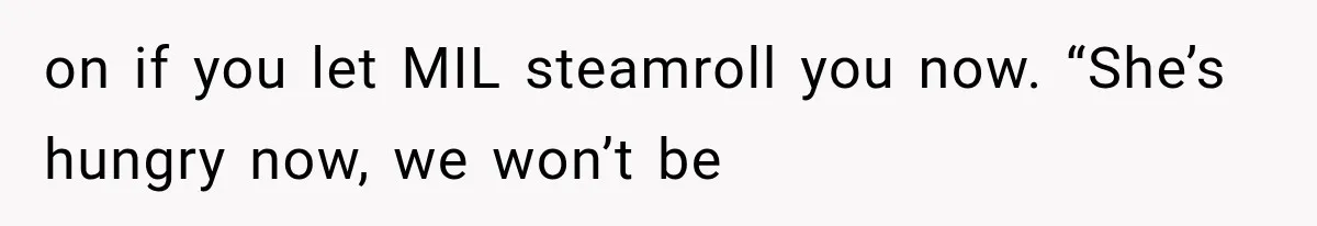 on if you let MIL steamroll you now. “She’s hungry now, we won’t be