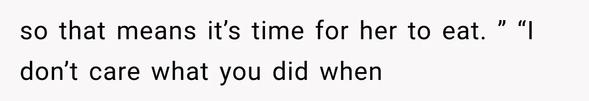 so that means it’s time for her to eat. ” “I don’t care what you did when