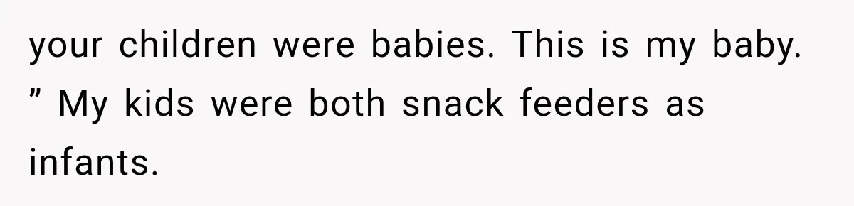 your children were babies. This is my baby. ” My kids were both snack feeders as infants.