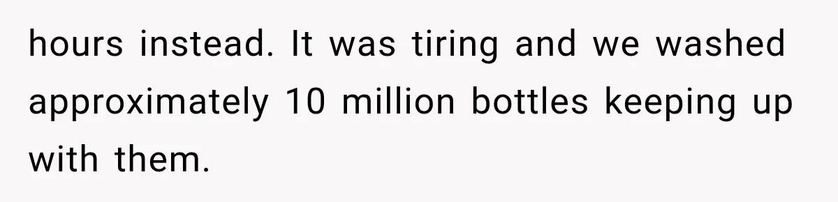 hours instead. It was tiring and we washed approximately 10 million bottles keeping up with them.