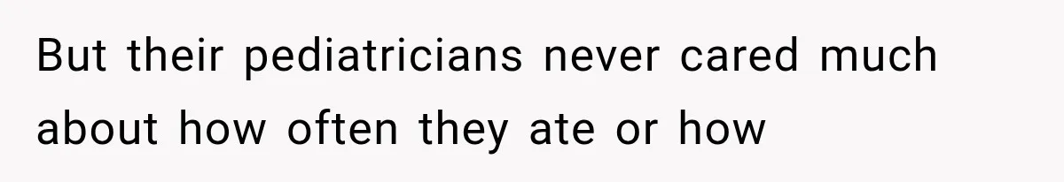 But their pediatricians never cared much about how often they ate or how