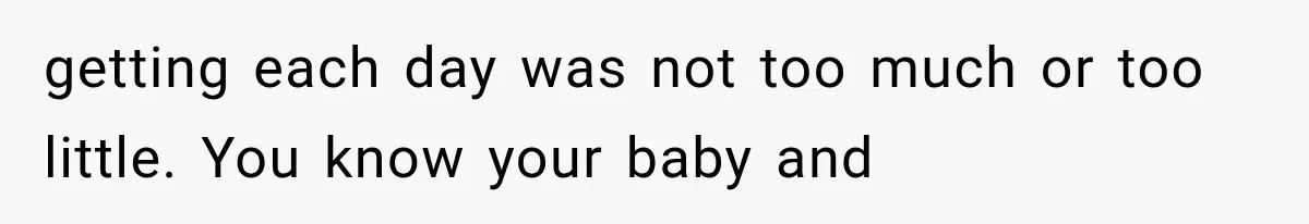 getting each day was not too much or too little. You know your baby and