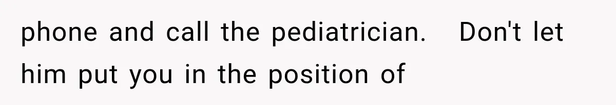 phone and call the pediatrician.   Don't let him put you in the position of