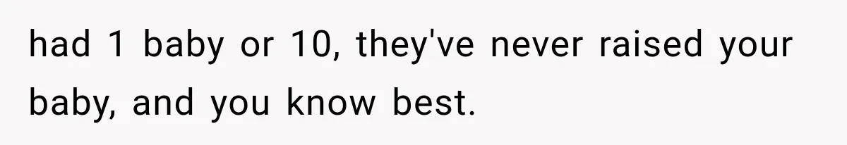 had 1 baby or 10, they've never raised your baby, and you know best.
