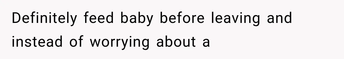 Definitely feed baby before leaving and instead of worrying about a