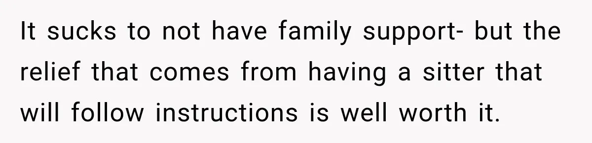 It sucks to not have family support- but the relief that comes from having a sitter that will follow instructions is well worth it.