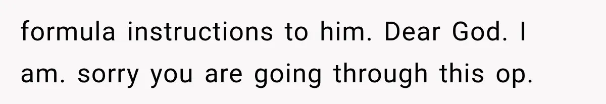 formula instructions to him. Dear God. I am. sorry you are going through this op.