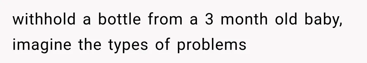 withhold a bottle from a 3 month old baby, imagine the types of problems
