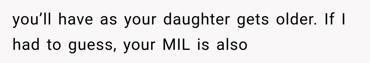 you’ll have as your daughter gets older. If I had to guess, your MIL is also
