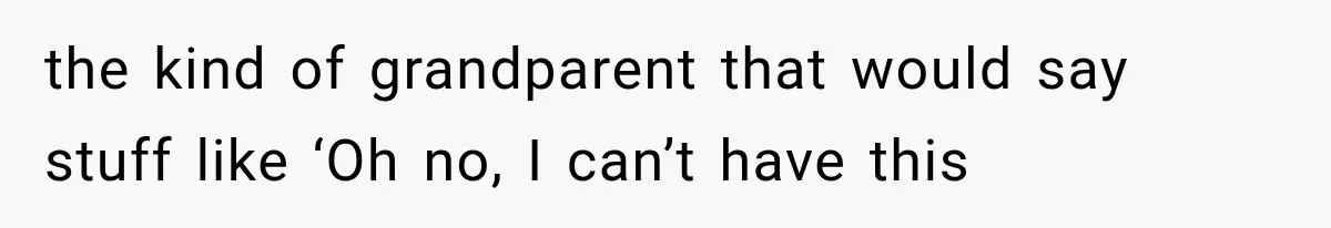 the kind of grandparent that would say stuff like ‘Oh no, I can’t have this