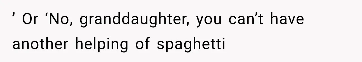 ’ Or ‘No, granddaughter, you can’t have another helping of spaghetti