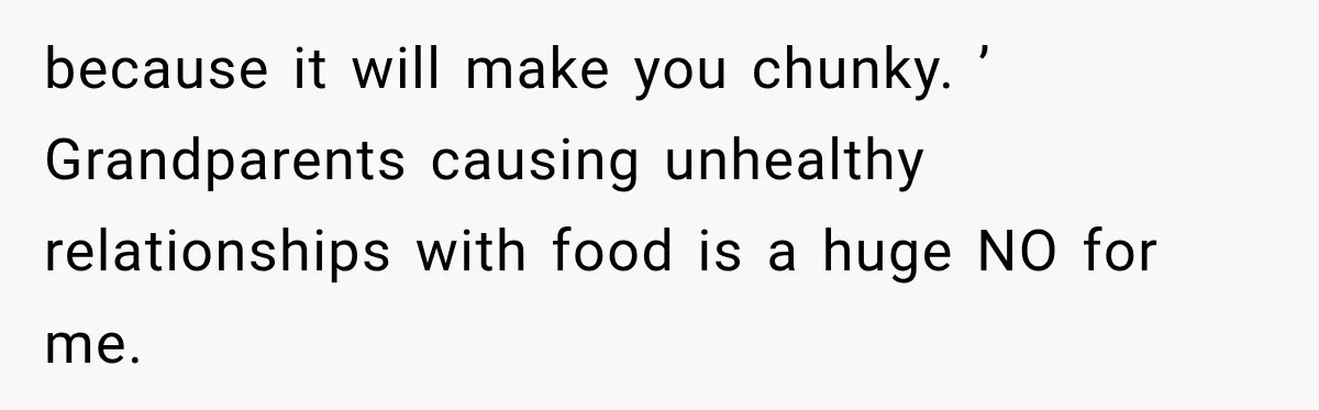 because it will make you chunky. ’ Grandparents causing unhealthy relationships with food is a huge NO for me.
