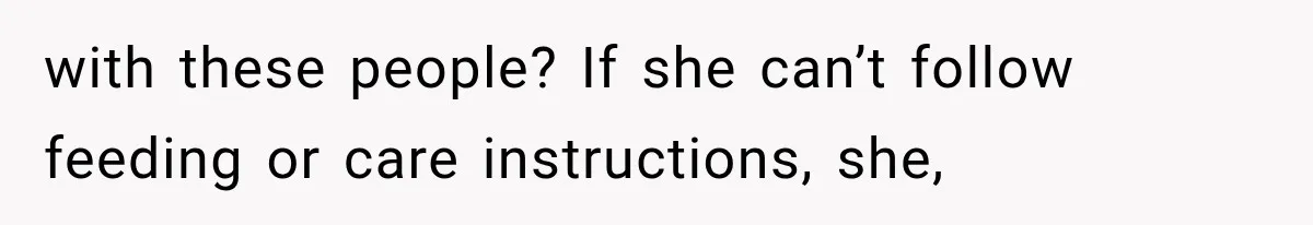 with these people? If she can’t follow feeding or care instructions, she,