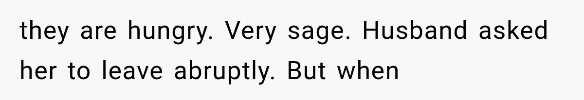 they are hungry. Very sage. Husband asked her to leave abruptly. But when