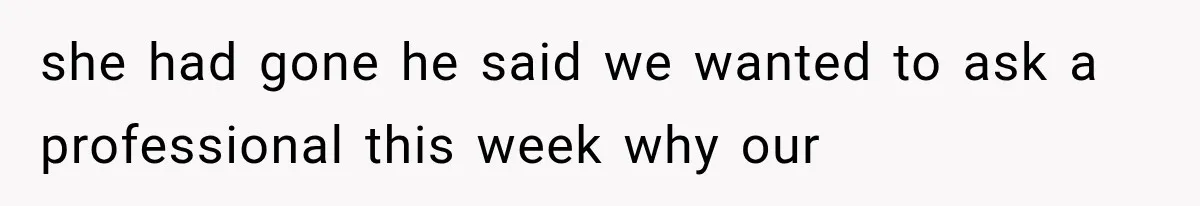 she had gone he said we wanted to ask a professional this week why our