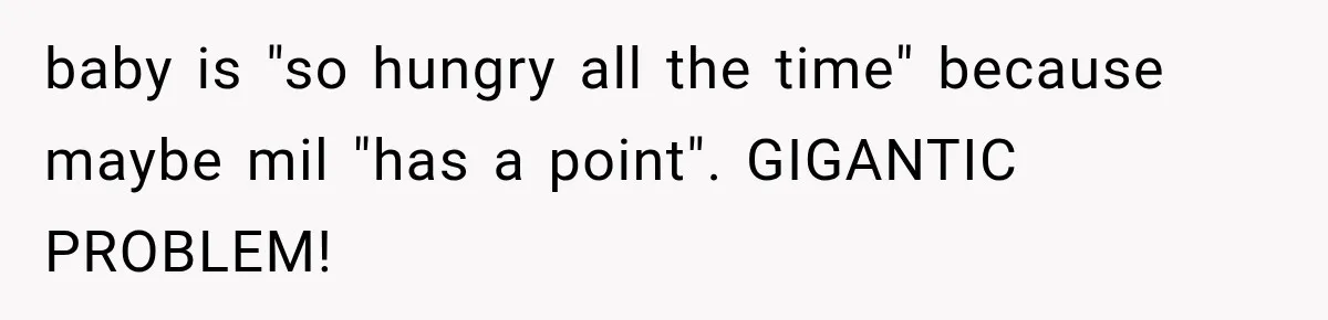baby is "so hungry all the time" because maybe mil "has a point". GIGANTIC PROBLEM!