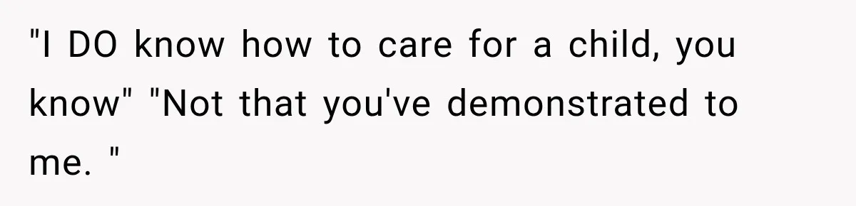 "I DO know how to care for a child, you know" "Not that you've demonstrated to me. "