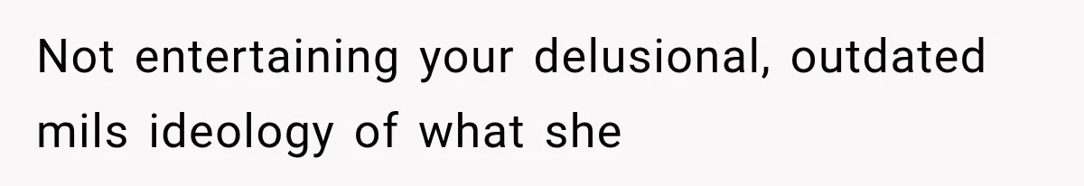 Not entertaining your delusional, outdated mils ideology of what she