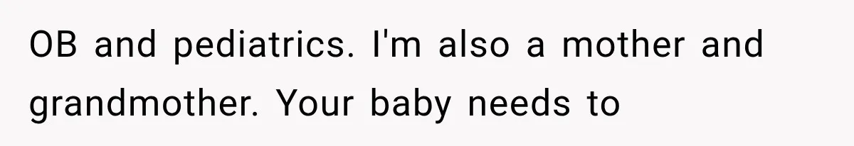 OB and pediatrics. I'm also a mother and grandmother. Your baby needs to