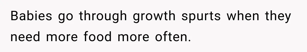 Babies go through growth spurts when they need more food more often.