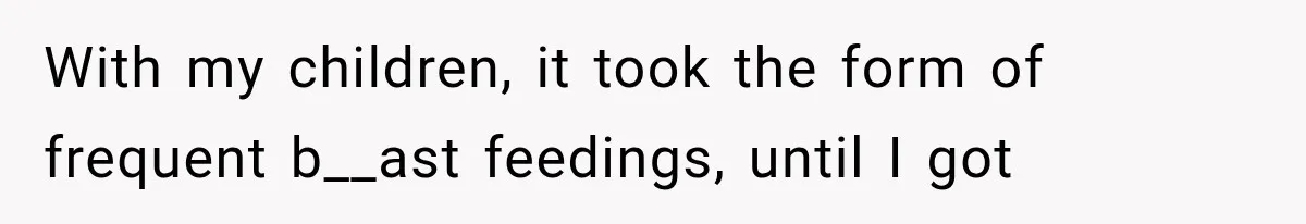 With my children, it took the form of frequent b__ast feedings, until I got