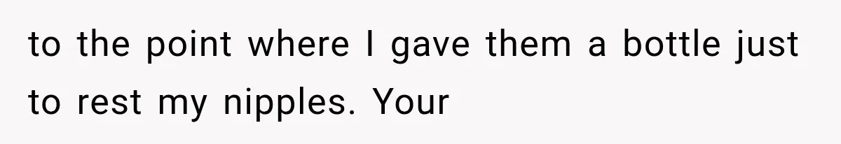 to the point where I gave them a bottle just to rest my nipples. Your