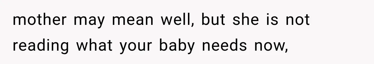 mother may mean well, but she is not reading what your baby needs now,