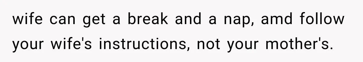 wife can get a break and a nap, amd follow your wife's instructions, not your mother's.