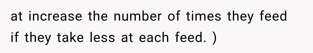 at increase the number of times they feed if they take less at each feed. )
