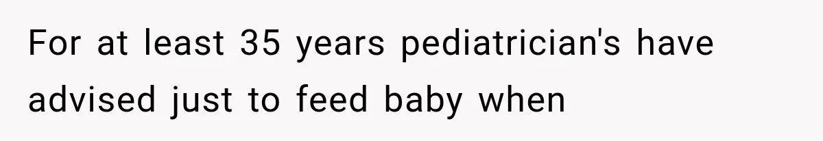 For at least 35 years pediatrician's have advised just to feed baby when