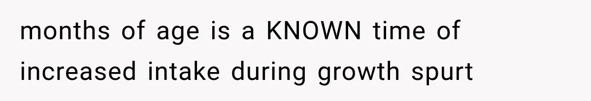 months of age is a KNOWN time of increased intake during growth spurt