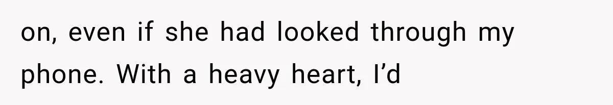 on, even if she had looked through my phone. With a heavy heart, I’d