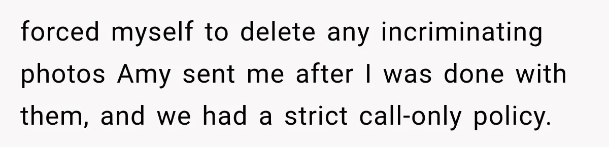 forced myself to delete any incriminating photos Amy sent me after I was done with them, and we had a strict call-only policy.