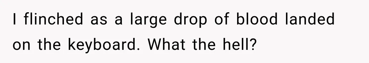 I flinched as a large drop of blood landed on the keyboard. What the hell?