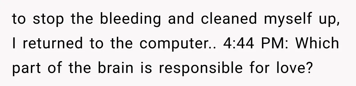 to stop the bleeding and cleaned myself up, I returned to the computer.. 4:44 PM: Which part of the brain is responsible for love?