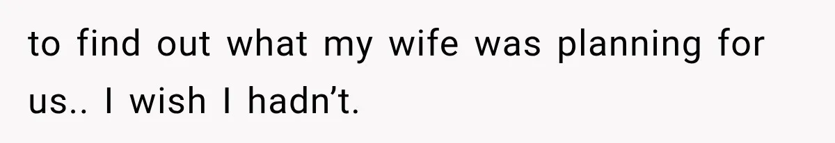 to find out what my wife was planning for us.. I wish I hadn’t.