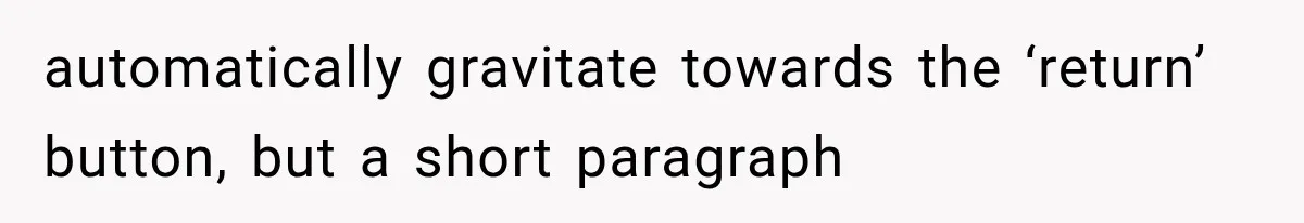 automatically gravitate towards the ‘return’ button, but a short paragraph