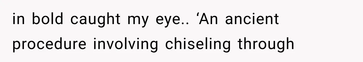 in bold caught my eye.. ‘An ancient procedure involving chiseling through