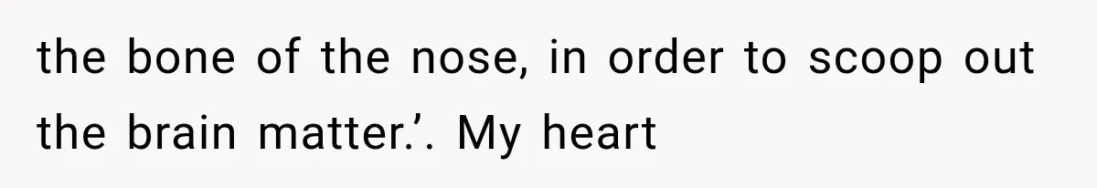 the bone of the nose, in order to scoop out the brain matter.’. My heart