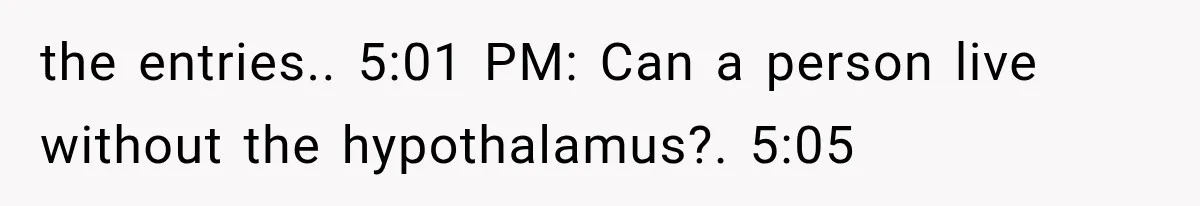 the entries.. 5:01 PM: Can a person live without the hypothalamus?. 5:05