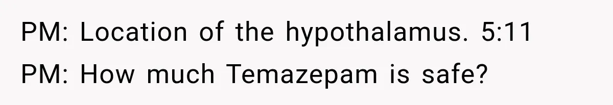 PM: Location of the hypothalamus. 5:11 PM: How much Temazepam is safe?