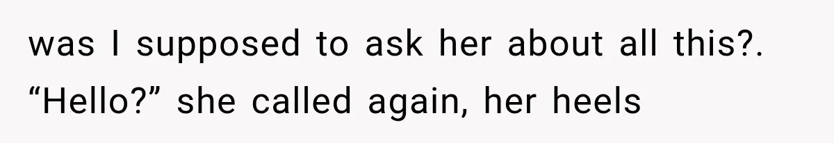 was I supposed to ask her about all this?. “Hello?” she called again, her heels