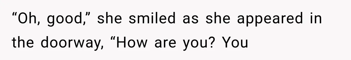 “Oh, good,” she smiled as she appeared in the doorway, “How are you? You